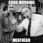 Archie Bunker | GOOD MORNING; MEATHEAD | image tagged in archie bunker | made w/ Imgflip meme maker