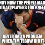 tim tebow | FUNNY HOW THE PEOPLE MAD AT FOOTBALL PLAYERS FOR KNEELING; NEVER HAD A PROBLEM WHEN TIM TEBOW DID IT | image tagged in tim tebow | made w/ Imgflip meme maker