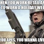 Starship Trooper | WHEN YOU WORK RETAIL AND HAVE TO WORK A HOLIDAY WEEKEND; COME ON YOU APES, YOU WANNA LIVE FOREVER! | image tagged in starship trooper | made w/ Imgflip meme maker