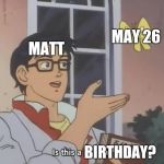 Is this a pigeon? | MAY 26; MATT; BIRTHDAY? | image tagged in is this a pigeon | made w/ Imgflip meme maker