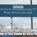 R.I.P Toys R Us | SINCE THEY ARE CLOSED NOW HOW IS THIS GONNA BE USED FOR? | image tagged in toys r us,toysrus,memes | made w/ Imgflip meme maker