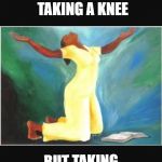 Woman kneeling in prayer | REAL CHANGE COMES NOT FROM TAKING A KNEE; BUT TAKING TO OUR KNEES | image tagged in woman kneeling in prayer | made w/ Imgflip meme maker
