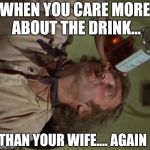 drinking | WHEN YOU CARE MORE ABOUT THE DRINK... THAN YOUR WIFE.... AGAIN | image tagged in drinking | made w/ Imgflip meme maker