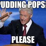 Bill Clinton Cigar | PUDDING POPS? PLEASE | image tagged in bill clinton cigar | made w/ Imgflip meme maker