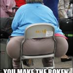 Big Fat Ass | FAT BOTTOM GIRLS YOU MAKE THE ROKEN’ WORLD GO ROUND | image tagged in big fat ass | made w/ Imgflip meme maker