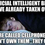 I hope you sleep well tonight | ARTIFICIAL INTELLIGENT BEINGS HAVE ALREADY TAKEN OVER; THEY'RE CALLED CELLPHONES AND WE DON'T OWN THEM , THEY OWN US | image tagged in night terror,artificial intelligence,we're all doomed | made w/ Imgflip meme maker
