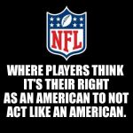 nfl | WHERE PLAYERS THINK IT’S THEIR RIGHT AS AN AMERICAN TO NOT ACT LIKE AN AMERICAN. | image tagged in nfl,national anthem,take a knee | made w/ Imgflip meme maker