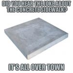 Concrete Slab Week. May 27 - Jun 4A SilicaSandwhich and Clinkster event.Make people lose even more faith in the internet. | DID YOU HEAR THE JOKE ABOUT THE CONCRETE SIDEWALK? IT’S ALL OVER TOWN | image tagged in bad pun concrete slab week,memes,concrete slab week,silicasandwhich,clinkster | made w/ Imgflip meme maker