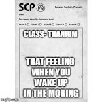 SCP | CLASS- THANIUM; THAT FEELING WHEN YOU WAKE UP IN THE MORING | image tagged in scp | made w/ Imgflip meme maker