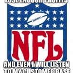 Proof Boycotting Works | LOSE ENOUGH PROFITS; AND EVEN I WILL LISTEN TO MY CUSTOMER BASE | image tagged in nfl logo,morals,meme | made w/ Imgflip meme maker