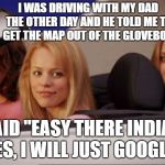 Mean Girls car | I WAS DRIVING WITH MY DAD THE OTHER DAY AND HE TOLD ME TO GET THE MAP OUT OF THE GLOVEBOX. I SAID "EASY THERE INDIANA JONES, I WILL JUST GOOGLE IT." | image tagged in mean girls car,random | made w/ Imgflip meme maker