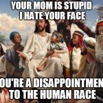 jesus | YOUR MOM IS STUPID I HATE YOUR FACE; YOU'RE A DISAPPOINTMENT TO THE HUMAN RACE | image tagged in jesus | made w/ Imgflip meme maker