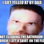 Frustrated Flatout Driver | I GOT YELLED AT BY DAD; FOR NOT CLEANING THE BATHROOM EVEN THOUGH I LEFT A SHIRT ON THE FLOOR | image tagged in frustrated flatout driver | made w/ Imgflip meme maker