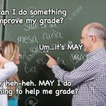 Just a bit too late in the semester | Hey, can I do something to improve my grade? Um...it's MAY; Sorry, heh-heh. MAY I do something to help me grade? | image tagged in teacher student,grades,communication,sessions | made w/ Imgflip meme maker