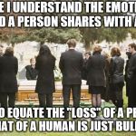 funeral | WHILE I UNDERSTAND THE EMOTIONAL BOND A PERSON SHARES WITH A PET; TO EQUATE THE "LOSS" OF A PET TO THAT OF A HUMAN IS JUST BULLSHIT. | image tagged in funeral | made w/ Imgflip meme maker