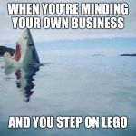 Shark Steps on Lego | WHEN YOU'RE MINDING YOUR OWN BUSINESS; AND YOU STEP ON LEGO | image tagged in shark steps on lego | made w/ Imgflip meme maker