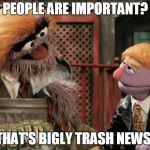 Trump Muppet Sesame Street | PEOPLE ARE IMPORTANT? THAT'S BIGLY TRASH NEWS! | image tagged in trump muppet sesame street | made w/ Imgflip meme maker