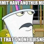 master shake | KERMIT HAVE ANOTHER MEME; BUT THAT'S NONE BUISNESS | image tagged in master shake,but thats none of my business,memes | made w/ Imgflip meme maker