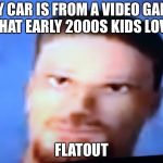 Frustrated Flatout Driver | MY CAR IS FROM A VIDEO GAME THAT EARLY 2000S KIDS LOVE; FLATOUT | image tagged in frustrated flatout driver | made w/ Imgflip meme maker