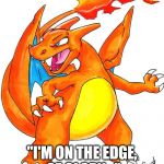 charizard | UR CHARIZARD AT LVL 99 BE LIKE; "I'M ON THE EDGE, OF GLORY..." | image tagged in charizard | made w/ Imgflip meme maker