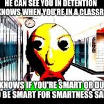 Baldi | HE CAN SEE YOU IN DETENTION  
HE KNOWS WHEN YOU'RE IN A CLASSROOM; HE KNOWS IF YOU'RE SMART OR DUMB SO BE SMART FOR SMARTNESS SAKE! | image tagged in baldi | made w/ Imgflip meme maker