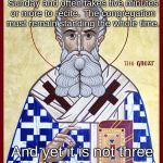 st-athanasius | The Athanasian Creed is part of the historic liturgy on Trinity Sunday and often takes five minutes or more to recite. The congregation must remain standing the whole time. And yet it is not three creeds, but one creed. | image tagged in st-athanasius | made w/ Imgflip meme maker