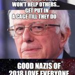 bernie shame if | EVERYONE IS ENTITLED TO HELP FROM OTHERS AND THOSE WON'T HELP OTHERS...   GET PUT IN A CAGE TILL THEY DO; GOOD NAZIS OF 2018 LOVE EVERYONE | image tagged in bernie shame if | made w/ Imgflip meme maker