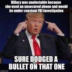 Makes Sense To Somebody... | Hillary was unelectable because she used an unsecured phone and would be under constant FBI investigation; SURE DODGED A BULLET ON THAT ONE | image tagged in trump,donald trump,trump investigation,trump fbi,trump supporters,trump hillary | made w/ Imgflip meme maker