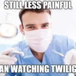 Open Wide! | STILL LESS PAINFUL; THAN WATCHING TWILIGHT | image tagged in dentist,memes,still a better love story than twilight | made w/ Imgflip meme maker