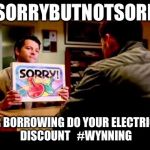 Sorry  | #SORRYBUTNOTSORRY; FOR BORROWING DO YOUR ELECTRICAL DISCOUNT 

#WYNNING | image tagged in sorry | made w/ Imgflip meme maker