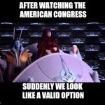 Palpatine | AFTER WATCHING THE AMERICAN CONGRESS; SUDDENLY WE LOOK LIKE A VALID OPTION | image tagged in palpatine | made w/ Imgflip meme maker