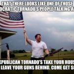 shotgun tornado man | THAT THERE LOOKS LIKE ONE OF THOSE DEMOCRATIC TORNADO'S PEOPLE TALKING ABOUT; REPUBLICAN TORNADO'S TAKE YOUR HOUSE BUT LEAVE YOUR GUNS BEHIND. COME GET SOME! | image tagged in shotgun tornado man | made w/ Imgflip meme maker