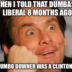 DUH | WHEN I TOLD THAT DUMBASS LIBERAL 8 MONTHS AGO; THAT DUMBO DOWNER WAS A CLINTON PLANT | image tagged in duh | made w/ Imgflip meme maker