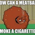 Meatwad smoking  | HOW CAN A MEATBALL; SMOKE A CIGARETTE? | image tagged in meatwad smoking,meatwad,memes | made w/ Imgflip meme maker