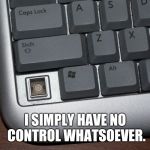 I've lost it | I SIMPLY HAVE NO CONTROL WHATSOEVER. | image tagged in i've lost it,windows xp,laptop,control | made w/ Imgflip meme maker