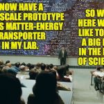 Anyone?  It's five points extra credit. | SO WHO HERE WOULD LIKE TO TAKE A BIG RISK IN THE NAME OF SCIENCE? I NOW HAVE A LARGE SCALE PROTOTYPE OF THIS MATTER-ENERGY TRANSPORTER IN MY LAB. | image tagged in serious man chalkboard,doctor mccoy,memes | made w/ Imgflip meme maker
