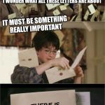 I found a meme using this template concerning updating privacy policy. Cleaned it up and have added to the template choices | I WONDER WHAT ALL THESE LETTERS ARE ABOUT; IT MUST BE SOMETHING REALLY IMPORTANT; THERE IS A NEW HARRY POTTER TEMPLATE HERE | image tagged in harry potter hogwarts letter,new template | made w/ Imgflip meme maker