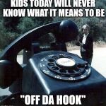 Man with huge dial telephone | KIDS TODAY WILL NEVER KNOW WHAT IT MEANS TO BE; "OFF DA HOOK" | image tagged in man with huge dial telephone | made w/ Imgflip meme maker