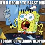 Spongebob cook | WHEN U DECIDE TO BLAST MUSIC; BUT FORGOT UR WEARING HEDPHONES | image tagged in spongebob cook | made w/ Imgflip meme maker