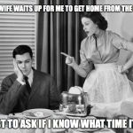 wife | MY WIFE WAITS UP FOR ME TO GET HOME FROM THE BAR; JUST TO ASK IF I KNOW WHAT TIME IT IS | image tagged in wife | made w/ Imgflip meme maker