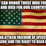 The Question for Today | HOW CAN HONOR THOSE WHO FOUGHT AND DIED FOR OUR COUNTRY; AND ATTACK FREEDOM OF SPEECH, RELIGION, AND THE RIGHT TO BEAR ARMS | image tagged in old american flag,liberal logic | made w/ Imgflip meme maker