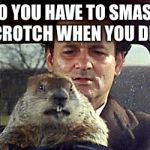 Mr Flattchoo | DO YOU HAVE TO SMASH MY CROTCH WHEN YOU DRIVE! | image tagged in bill murray day groundhogies,day groundhog,bill murray you're awesome,memes to the gallop | made w/ Imgflip meme maker