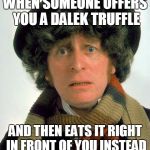 Doctor Who worried | WHEN SOMEONE OFFERS YOU A DALEK TRUFFLE; AND THEN EATS IT RIGHT IN FRONT OF YOU INSTEAD | image tagged in doctor who worried | made w/ Imgflip meme maker