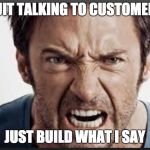 Angry man | QUIT TALKING TO CUSTOMERS; JUST BUILD WHAT I SAY | image tagged in angry man | made w/ Imgflip meme maker