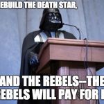 Darth Vader President | WE'LL REBUILD THE DEATH STAR, AND THE REBELS--THE REBELS WILL PAY FOR IT. | image tagged in darth vader president | made w/ Imgflip meme maker