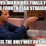 Bill Murray Groundhog Day | CAVS-WARRIORS FINALS FOR THE FOURTH YEAR STRAIGHT? THIS IS THE ONLY WAY OUT OF HELL | image tagged in bill murray groundhog day | made w/ Imgflip meme maker
