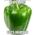 Green Pepper | WHAT DOES A NOSEY PEPPER DO? GET'S JALAPENO BUSINESS | image tagged in green pepper | made w/ Imgflip meme maker