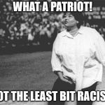 Roseanne Barr national anthem | WHAT A PATRIOT! NOT THE LEAST BIT RACIST! | image tagged in roseanne barr national anthem | made w/ Imgflip meme maker