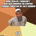 Ordinary Muslim Man | NOW I REALIZE I SHOULDN'T HAVE RAN THROUGH THE AIRPORT TERMINAL SHOUTING MY GATE NUMBER; C4 | image tagged in memes,ordinary muslim man | made w/ Imgflip meme maker