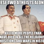 Stalin and Mao | THESE TWO ATHEISTS ALONE... ...KILLED MORE PEOPLE THAN HAVE DIED IN ALL THE RELIGIOUS INQUISITIONS AND WARS IN HISTORY. | image tagged in stalin and mao | made w/ Imgflip meme maker